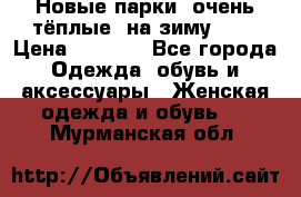 Новые парки, очень тёплые, на зиму -30 › Цена ­ 2 400 - Все города Одежда, обувь и аксессуары » Женская одежда и обувь   . Мурманская обл.